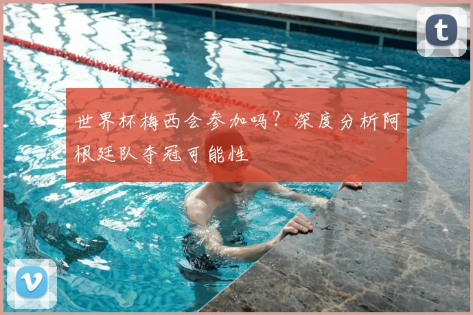 世界杯梅西会参加吗？深度分析阿根廷队夺冠可能性