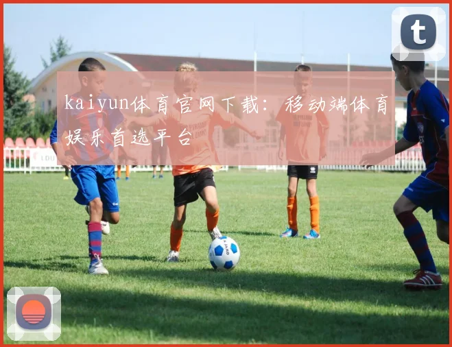 kaiyun体育官网下载：移动端体育娱乐首选平台