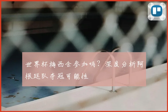 世界杯梅西会参加吗？深度分析阿根廷队夺冠可能性