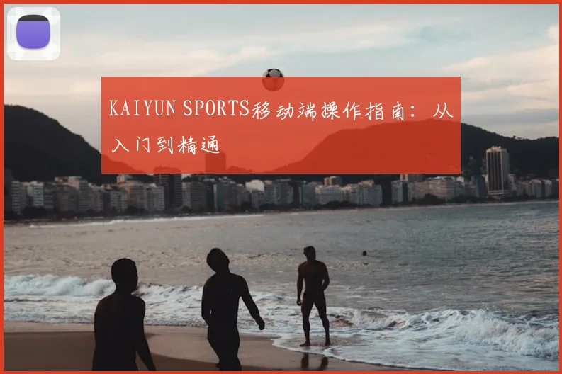 KAIYUN SPORTS移动端操作指南：从入门到精通