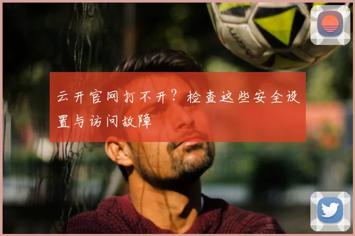 云开官网打不开？检查这些安全设置与访问故障