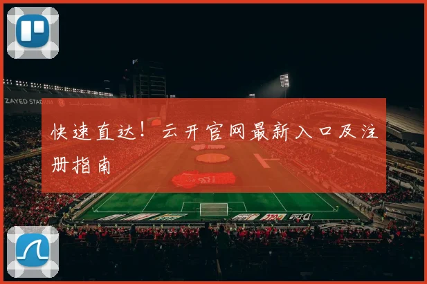 快速直达！云开官网最新入口及注册指南