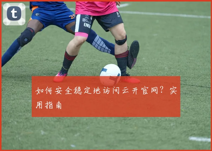 如何安全稳定地访问云开官网？实用指南