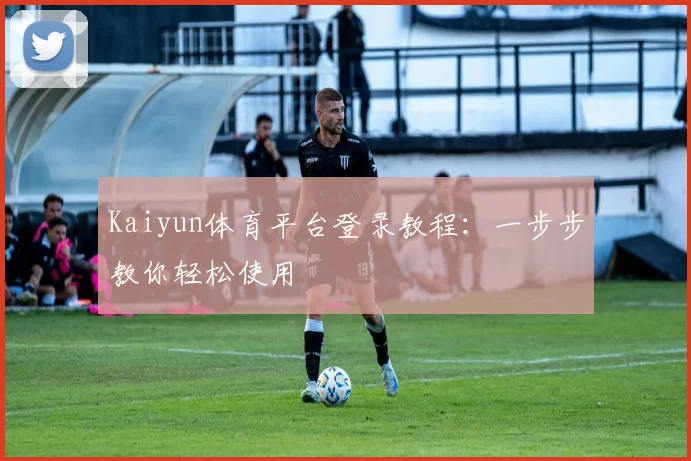Kaiyun体育平台登录教程：一步步教你轻松使用