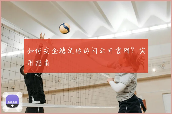 如何安全稳定地访问云开官网？实用指南