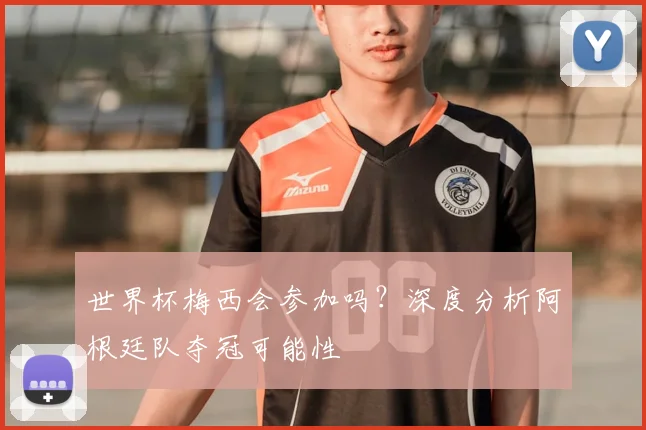 世界杯梅西会参加吗？深度分析阿根廷队夺冠可能性