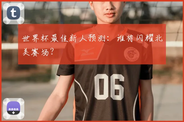 世界杯最佳新人预测：谁将闪耀北美赛场？