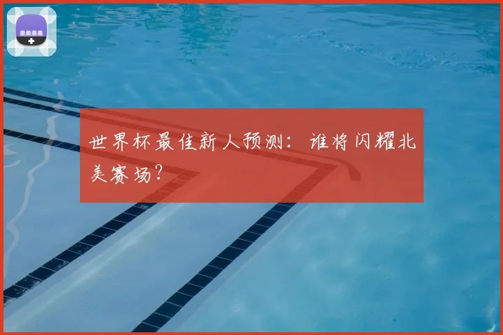 世界杯最佳新人预测：谁将闪耀北美赛场？