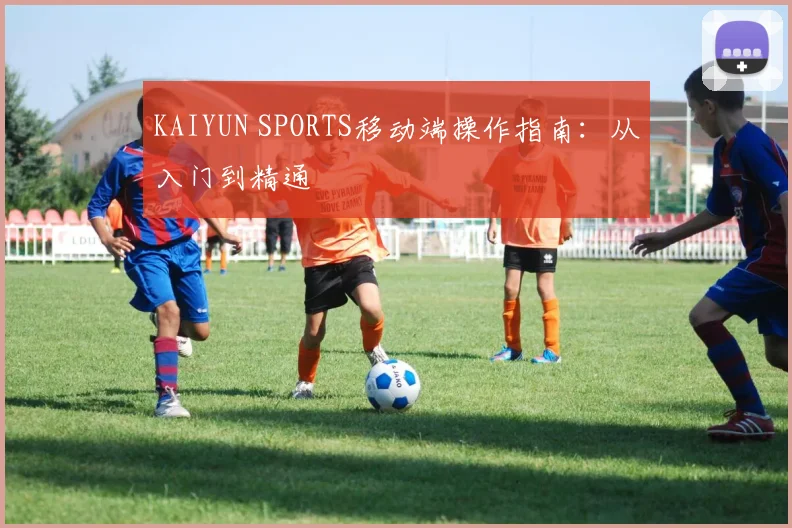 KAIYUN SPORTS移动端操作指南：从入门到精通