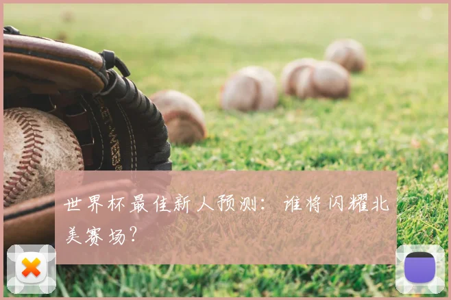世界杯最佳新人预测：谁将闪耀北美赛场？