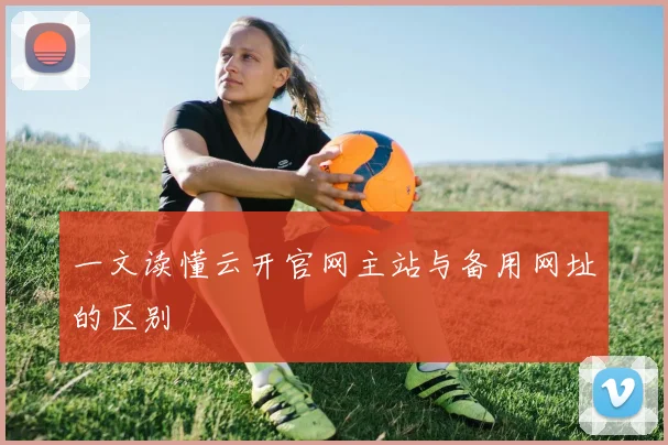 一文读懂云开官网主站与备用网址的区别