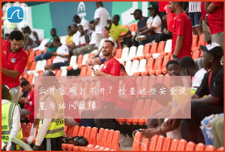 云开官网打不开？检查这些安全设置与访问故障