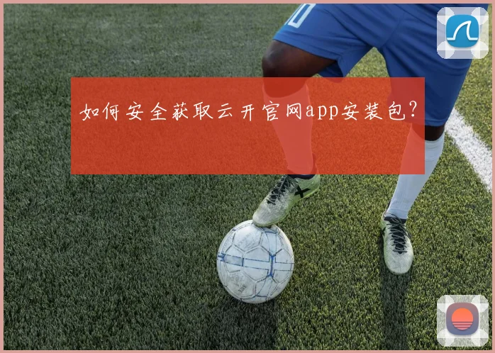 如何安全获取云开官网app安装包？