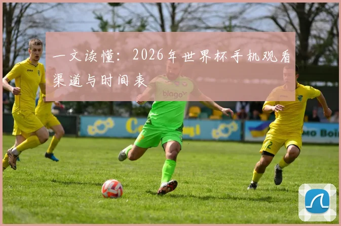 一文读懂：2026年世界杯手机观看渠道与时间表