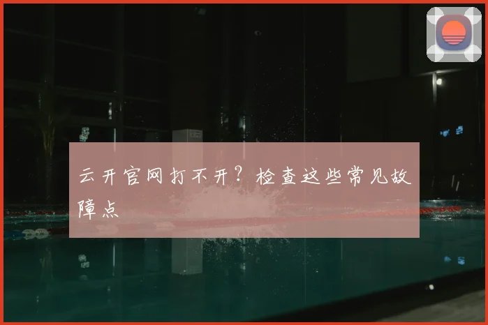 云开官网打不开？检查这些常见故障点