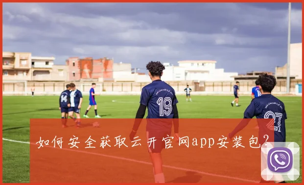 如何安全获取云开官网app安装包？