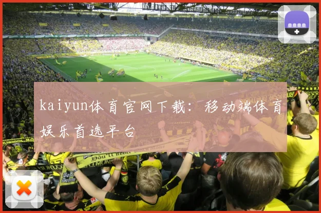 kaiyun体育官网下载：移动端体育娱乐首选平台
